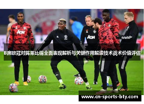 B席欧冠对阵莱比锡全面表现解析与关键作用解读技术战术价值评估