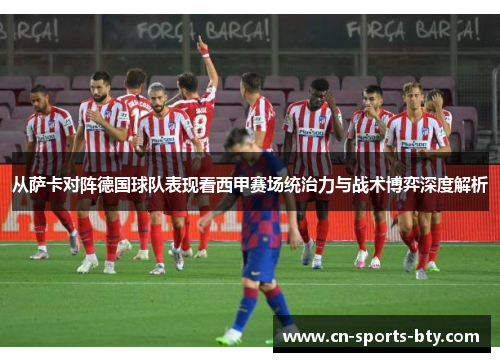 从萨卡对阵德国球队表现看西甲赛场统治力与战术博弈深度解析