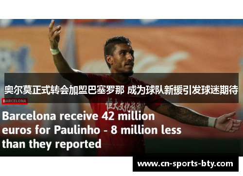 奥尔莫正式转会加盟巴塞罗那 成为球队新援引发球迷期待