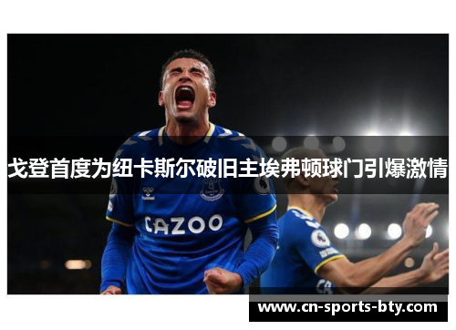 戈登首度为纽卡斯尔破旧主埃弗顿球门引爆激情