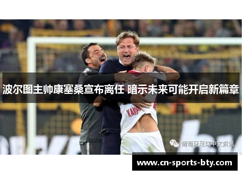 波尔图主帅康塞桑宣布离任 暗示未来可能开启新篇章