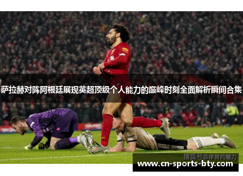 萨拉赫对阵阿根廷展现英超顶级个人能力的巅峰时刻全面解析瞬间合集