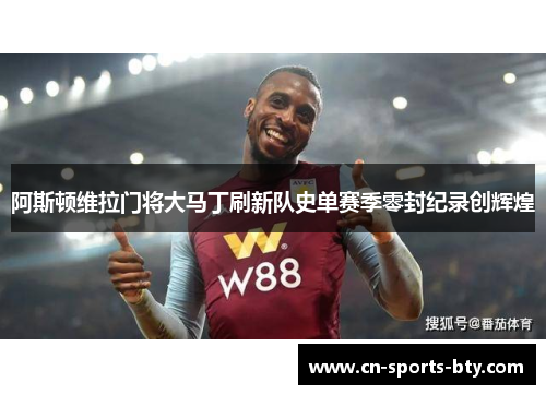 阿斯顿维拉门将大马丁刷新队史单赛季零封纪录创辉煌
